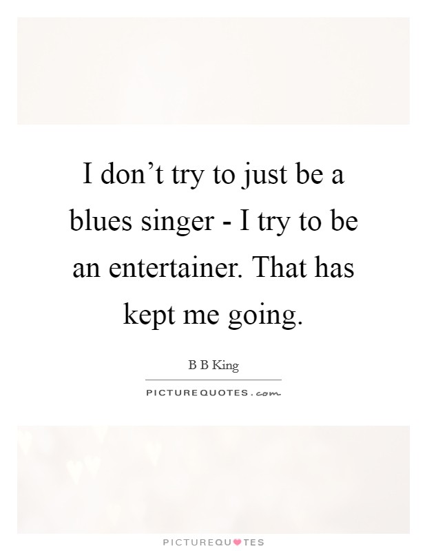 I don’t try to just be a blues singer - I try to be an entertainer. That has kept me going Picture Quote #1
