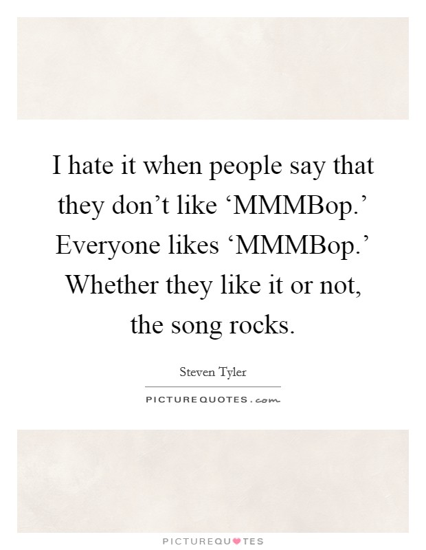 I hate it when people say that they don’t like ‘MMMBop.’ Everyone likes ‘MMMBop.’ Whether they like it or not, the song rocks Picture Quote #1