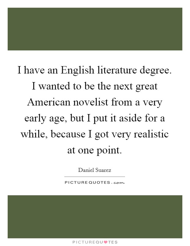 I have an English literature degree. I wanted to be the next great American novelist from a very early age, but I put it aside for a while, because I got very realistic at one point Picture Quote #1