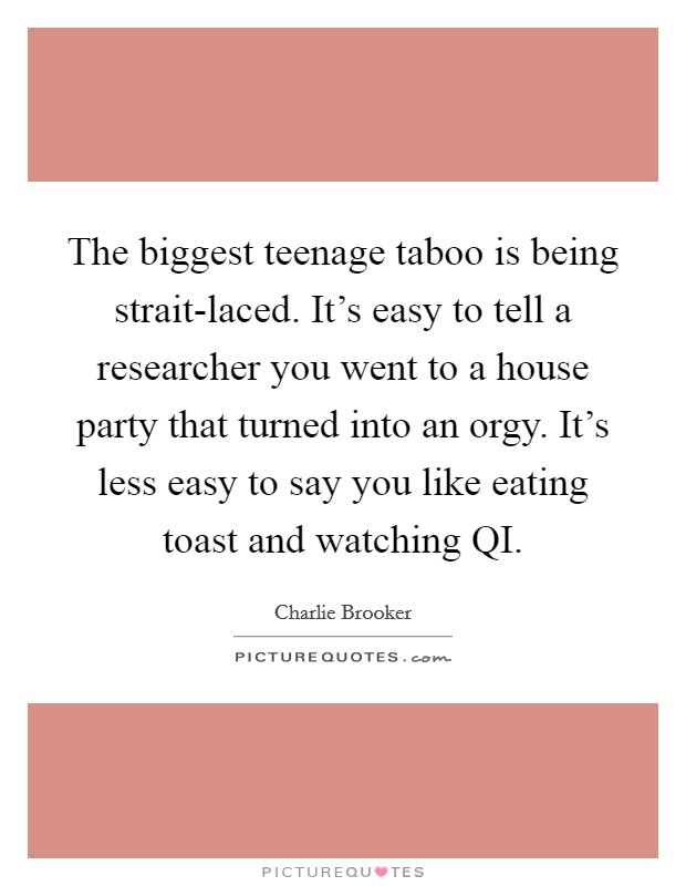 The biggest teenage taboo is being strait-laced. It's easy to tell a researcher you went to a house party that turned into an orgy. It's less easy to say you like eating toast and watching QI Picture Quote #1