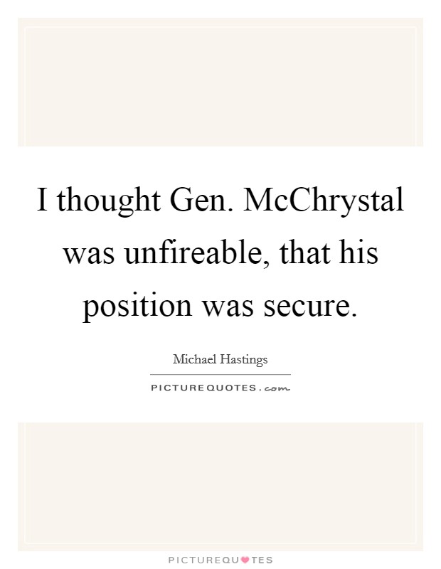 I thought Gen. McChrystal was unfireable, that his position was secure Picture Quote #1