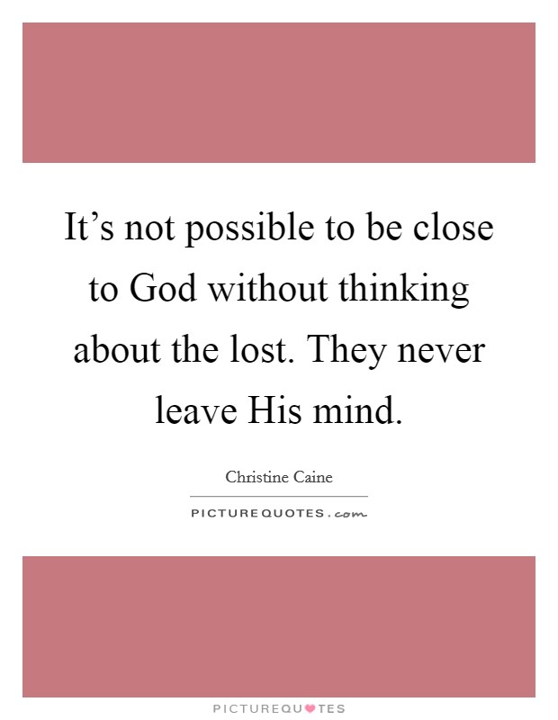 It’s not possible to be close to God without thinking about the lost. They never leave His mind Picture Quote #1