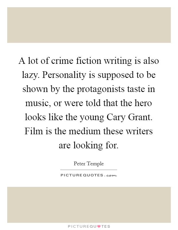 A lot of crime fiction writing is also lazy. Personality is supposed to be shown by the protagonists taste in music, or were told that the hero looks like the young Cary Grant. Film is the medium these writers are looking for Picture Quote #1