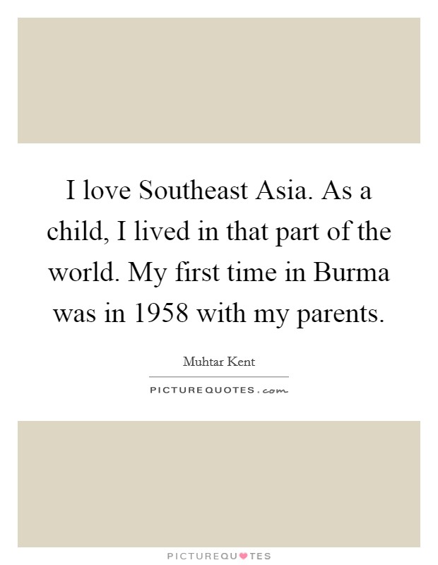 I love Southeast Asia. As a child, I lived in that part of the world. My first time in Burma was in 1958 with my parents Picture Quote #1