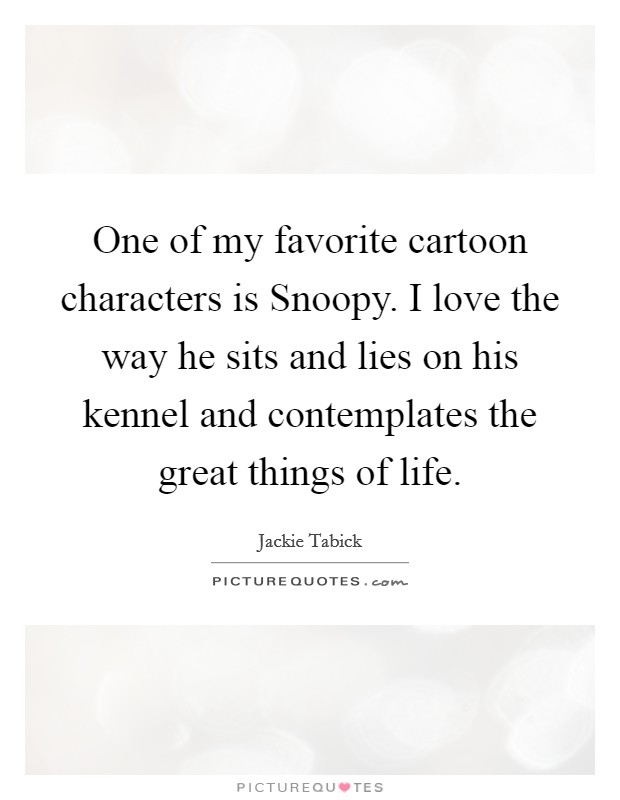 One of my favorite cartoon characters is Snoopy. I love the way he sits and lies on his kennel and contemplates the great things of life Picture Quote #1