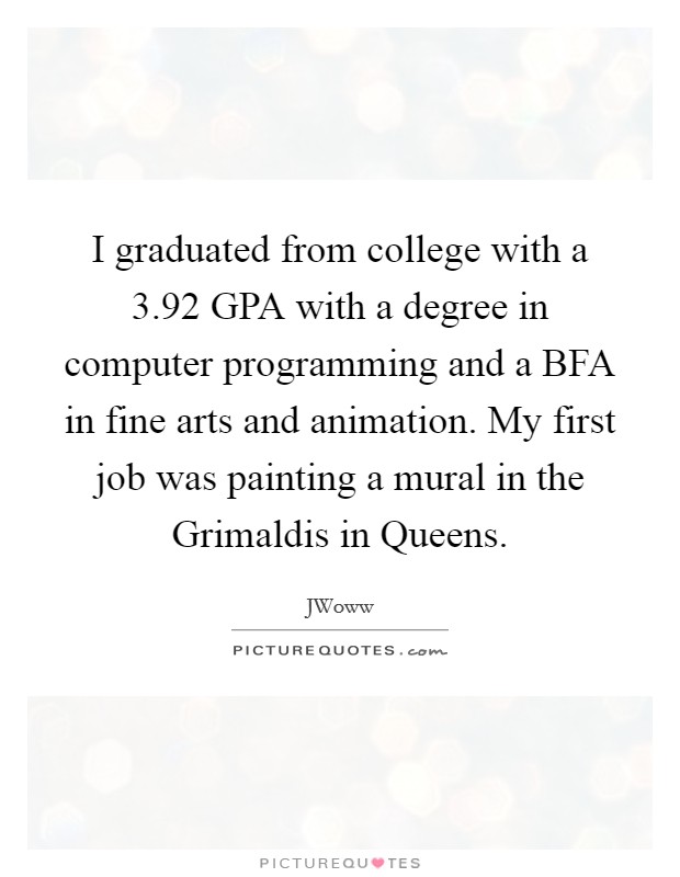 I graduated from college with a 3.92 GPA with a degree in computer programming and a BFA in fine arts and animation. My first job was painting a mural in the Grimaldis in Queens Picture Quote #1