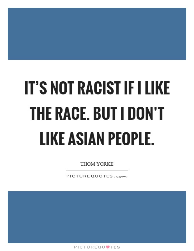 It’s not racist if I like the race. But I don’t like Asian people Picture Quote #1