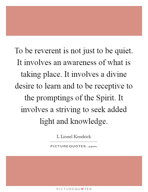 To be reverent is not just to be quiet. It involves an awareness of what is taking place. It involves a divine desire to learn and to be receptive to the promptings of the Spirit. It involves a striving to seek added light and knowledge Picture Quote #1
