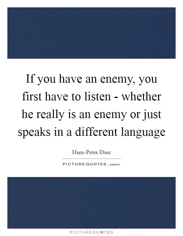 If you have an enemy, you first have to listen - whether he really is an enemy or just speaks in a different language Picture Quote #1