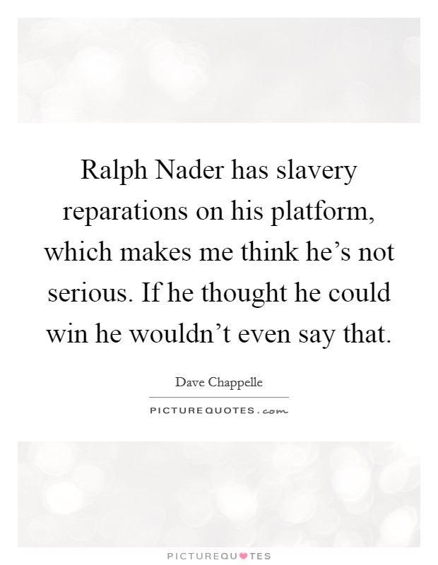 Ralph Nader has slavery reparations on his platform, which makes me think he’s not serious. If he thought he could win he wouldn’t even say that Picture Quote #1