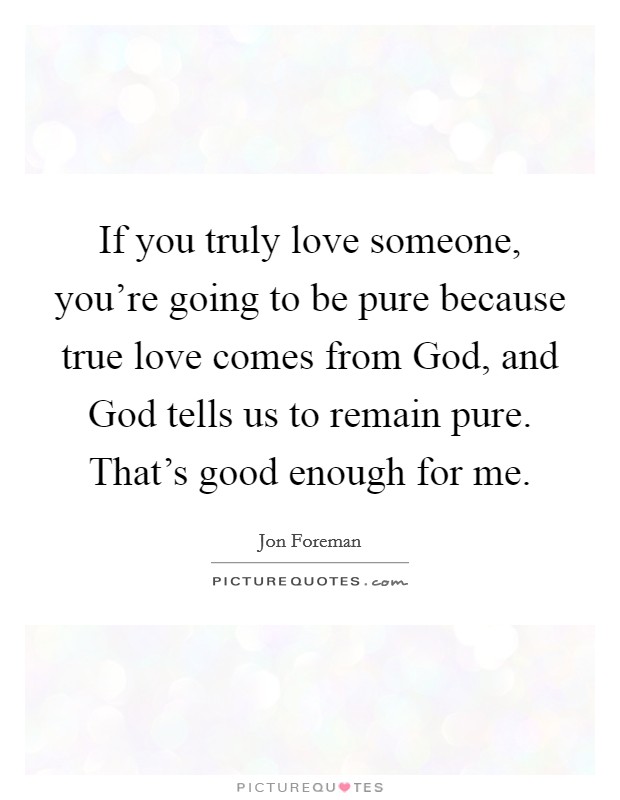 If you truly love someone, you’re going to be pure because true love comes from God, and God tells us to remain pure. That’s good enough for me Picture Quote #1