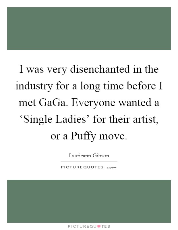 I was very disenchanted in the industry for a long time before I met GaGa. Everyone wanted a ‘Single Ladies’ for their artist, or a Puffy move Picture Quote #1