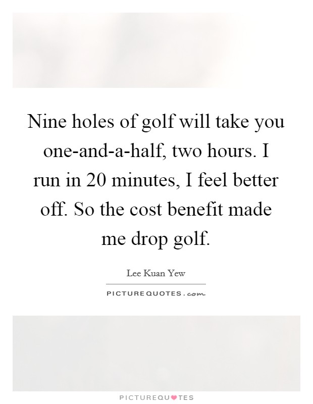 Nine holes of golf will take you one-and-a-half, two hours. I run in 20 minutes, I feel better off. So the cost benefit made me drop golf Picture Quote #1