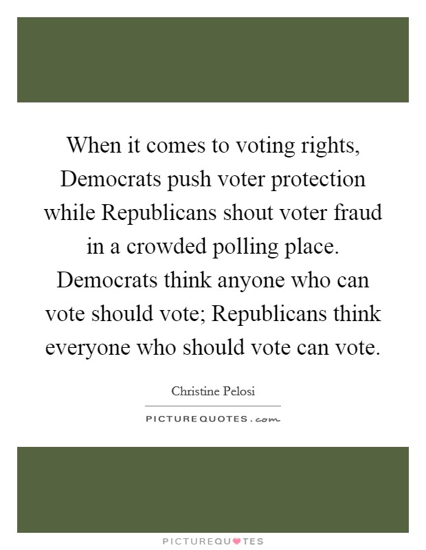 When it comes to voting rights, Democrats push voter protection while Republicans shout voter fraud in a crowded polling place. Democrats think anyone who can vote should vote; Republicans think everyone who should vote can vote Picture Quote #1
