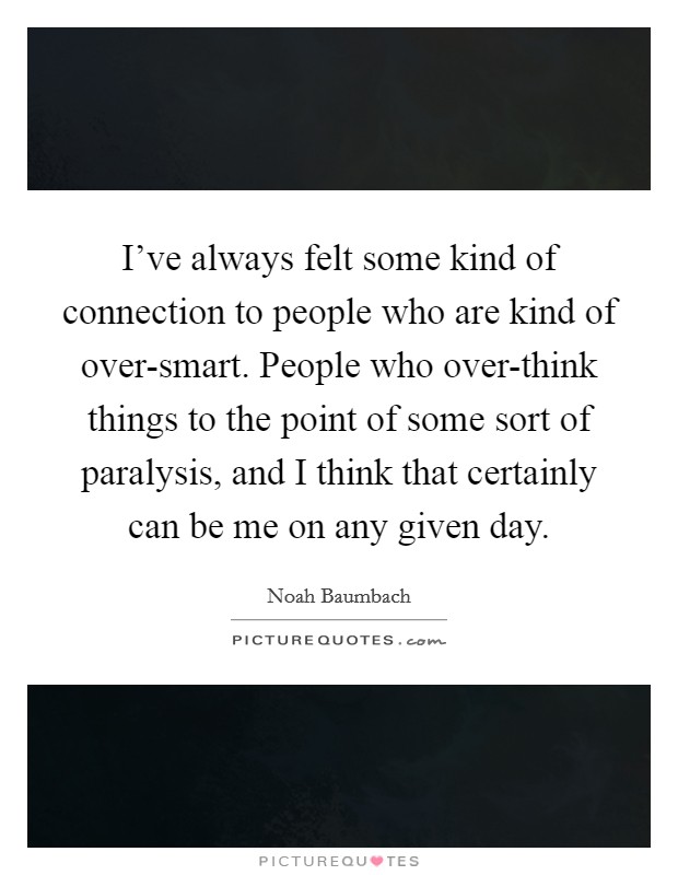 I've always felt some kind of connection to people who are kind of over-smart. People who over-think things to the point of some sort of paralysis, and I think that certainly can be me on any given day Picture Quote #1