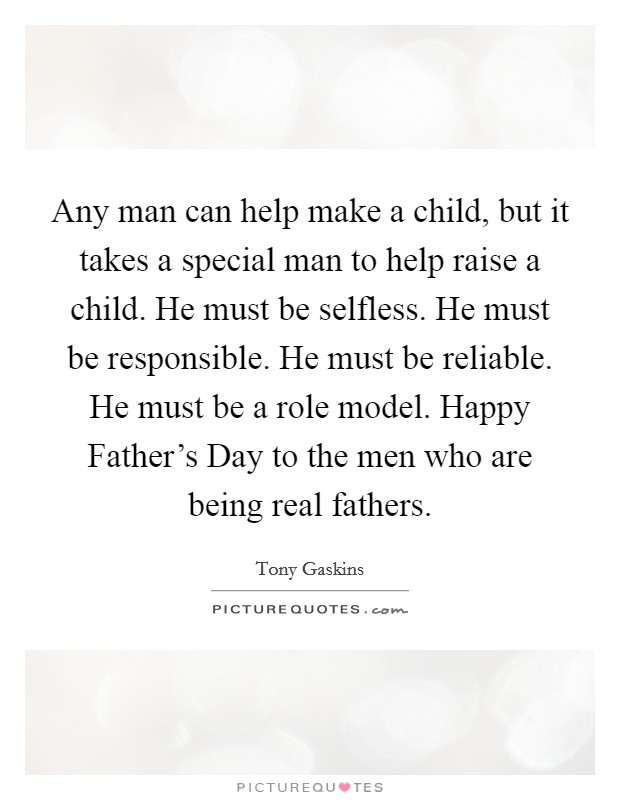 Any man can help make a child, but it takes a special man to help raise a child. He must be selfless. He must be responsible. He must be reliable. He must be a role model. Happy Father’s Day to the men who are being real fathers Picture Quote #1