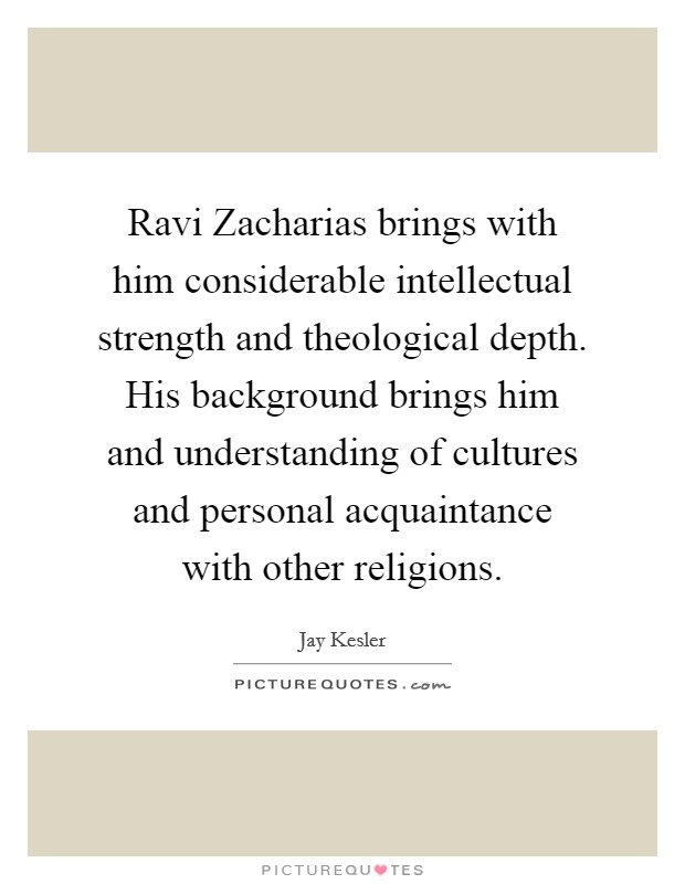 Ravi Zacharias brings with him considerable intellectual strength and theological depth. His background brings him and understanding of cultures and personal acquaintance with other religions Picture Quote #1