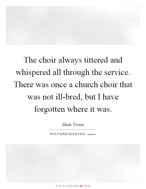 The choir always tittered and whispered all through the service. There was once a church choir that was not ill-bred, but I have forgotten where it was Picture Quote #1