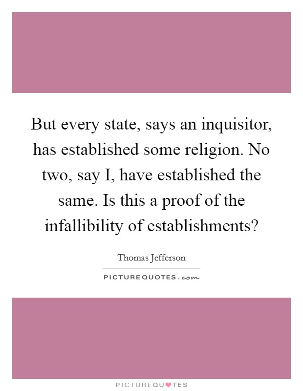 But every state, says an inquisitor, has established some religion. No two, say I, have established the same. Is this a proof of the infallibility of establishments? Picture Quote #1