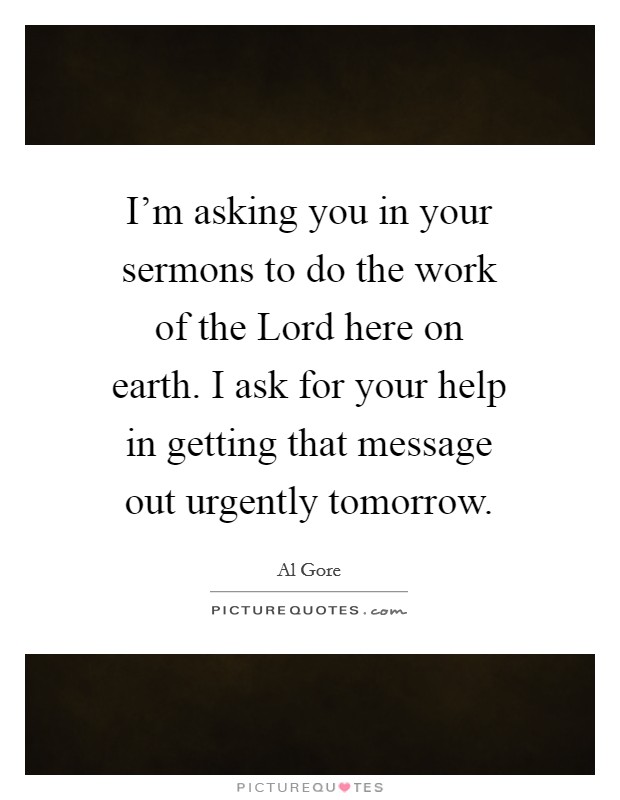 I’m asking you in your sermons to do the work of the Lord here on earth. I ask for your help in getting that message out urgently tomorrow Picture Quote #1