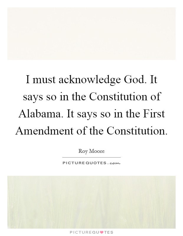 I must acknowledge God. It says so in the Constitution of Alabama. It says so in the First Amendment of the Constitution Picture Quote #1
