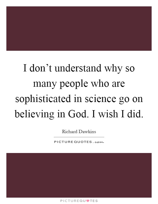 I don’t understand why so many people who are sophisticated in science go on believing in God. I wish I did Picture Quote #1