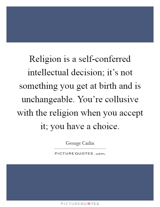Religion is a self-conferred intellectual decision; it’s not something you get at birth and is unchangeable. You’re collusive with the religion when you accept it; you have a choice Picture Quote #1