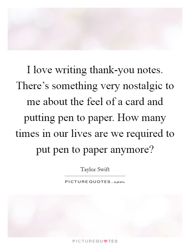 I love writing thank-you notes. There’s something very nostalgic to me about the feel of a card and putting pen to paper. How many times in our lives are we required to put pen to paper anymore? Picture Quote #1