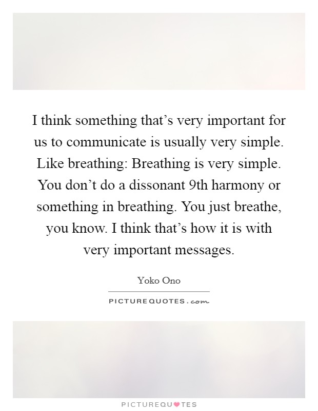 I think something that’s very important for us to communicate is usually very simple. Like breathing: Breathing is very simple. You don’t do a dissonant 9th harmony or something in breathing. You just breathe, you know. I think that’s how it is with very important messages Picture Quote #1