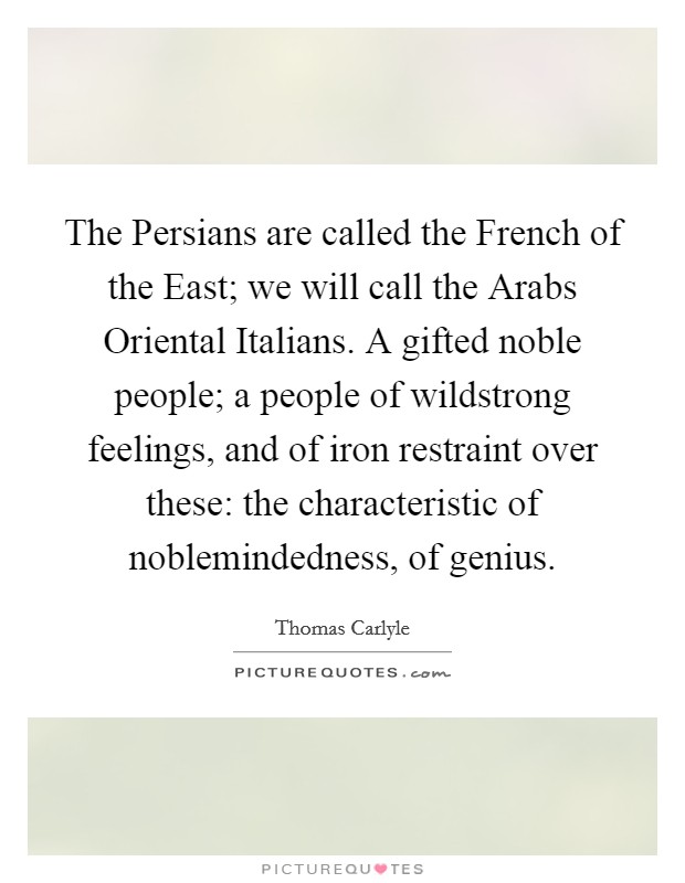 The Persians are called the French of the East; we will call the Arabs Oriental Italians. A gifted noble people; a people of wildstrong feelings, and of iron restraint over these: the characteristic of noblemindedness, of genius Picture Quote #1