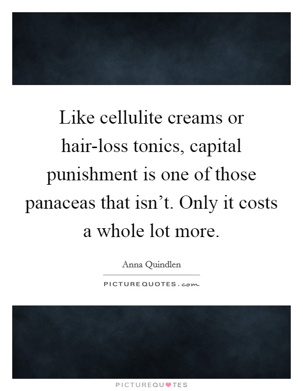Like cellulite creams or hair-loss tonics, capital punishment is one of those panaceas that isn’t. Only it costs a whole lot more Picture Quote #1