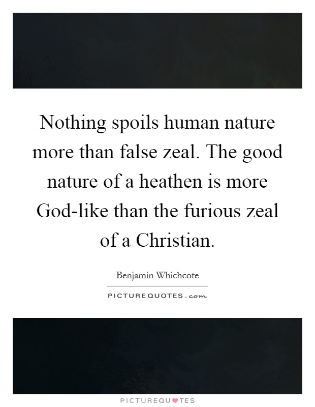 Nothing spoils human nature more than false zeal. The good nature of a heathen is more God-like than the furious zeal of a Christian Picture Quote #1