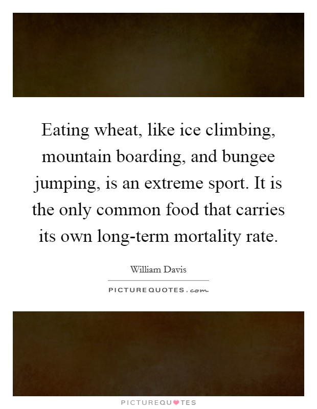 Eating wheat, like ice climbing, mountain boarding, and bungee jumping, is an extreme sport. It is the only common food that carries its own long-term mortality rate Picture Quote #1