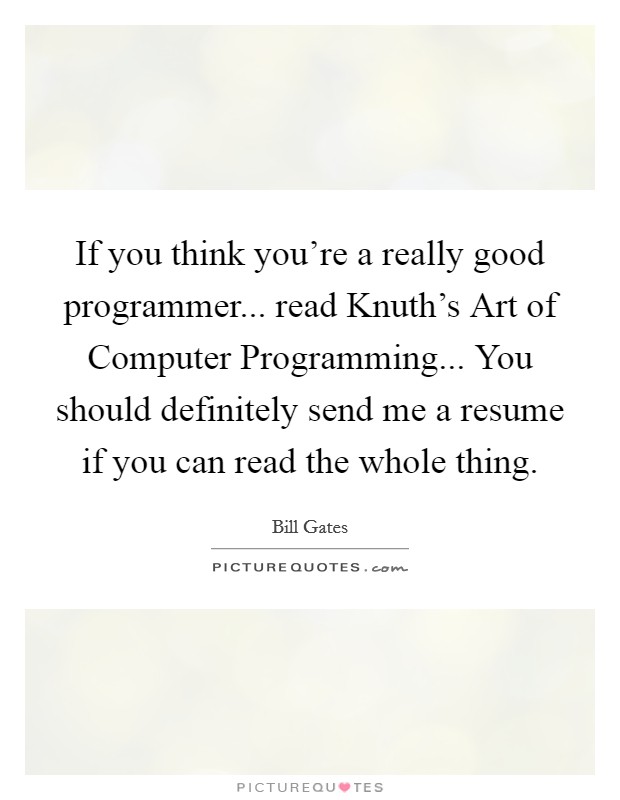 If you think you’re a really good programmer... read Knuth’s Art of Computer Programming... You should definitely send me a resume if you can read the whole thing Picture Quote #1
