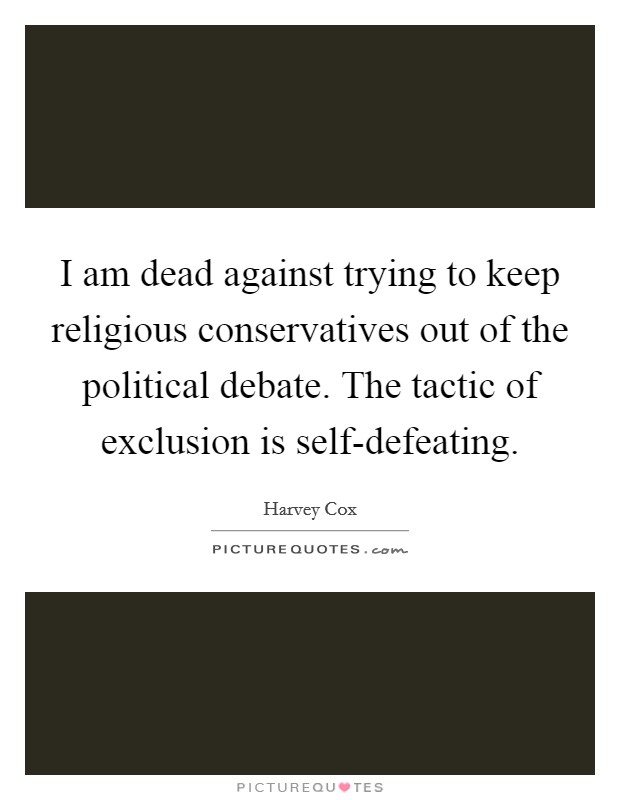 I am dead against trying to keep religious conservatives out of the political debate. The tactic of exclusion is self-defeating Picture Quote #1