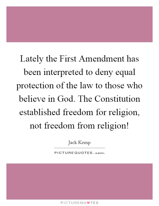 Lately the First Amendment has been interpreted to deny equal protection of the law to those who believe in God. The Constitution established freedom for religion, not freedom from religion! Picture Quote #1