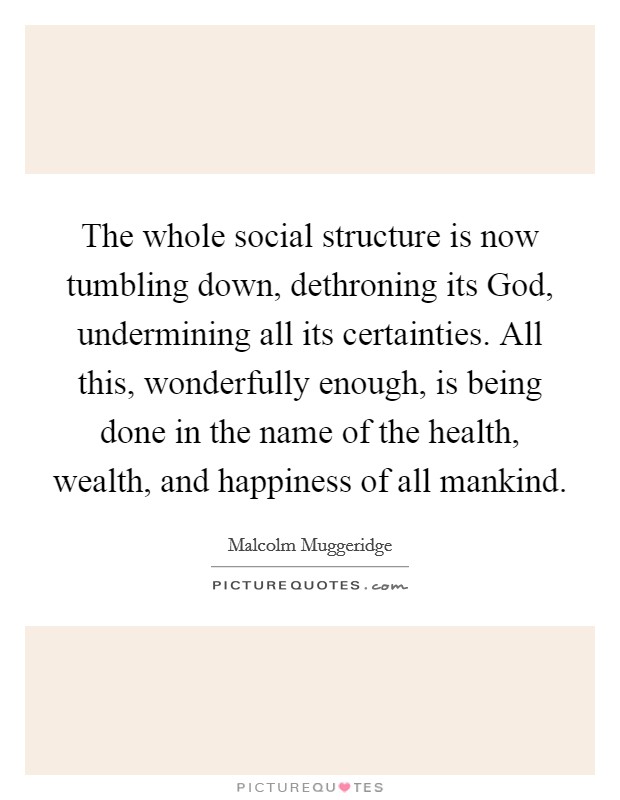 The whole social structure is now tumbling down, dethroning its God, undermining all its certainties. All this, wonderfully enough, is being done in the name of the health, wealth, and happiness of all mankind Picture Quote #1