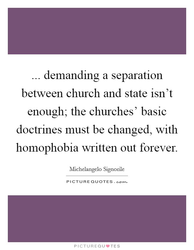 ... demanding a separation between church and state isn’t enough; the churches’ basic doctrines must be changed, with homophobia written out forever Picture Quote #1