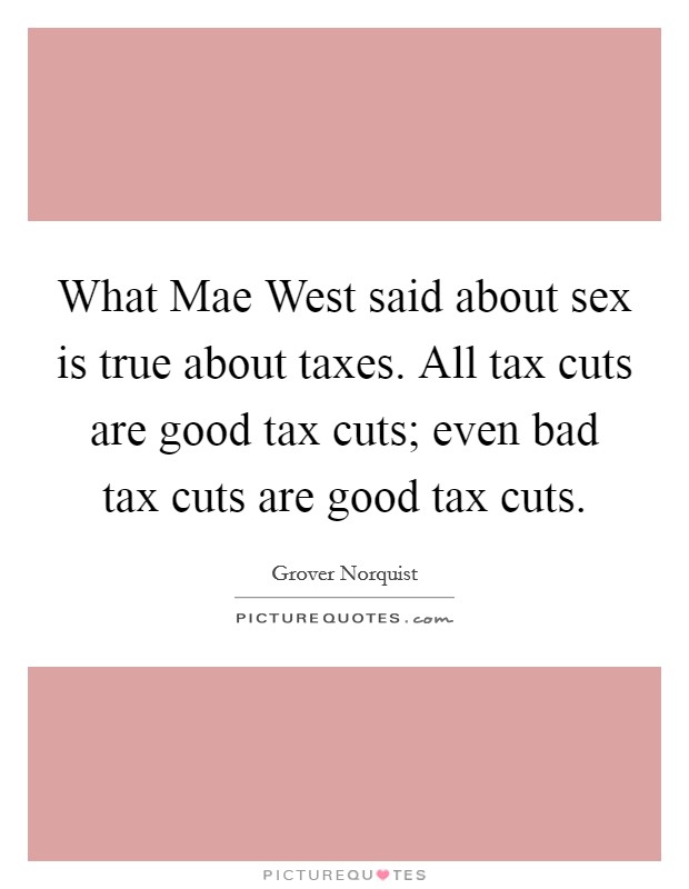 What Mae West Said About Sex Is True About Taxes All Tax Cuts 