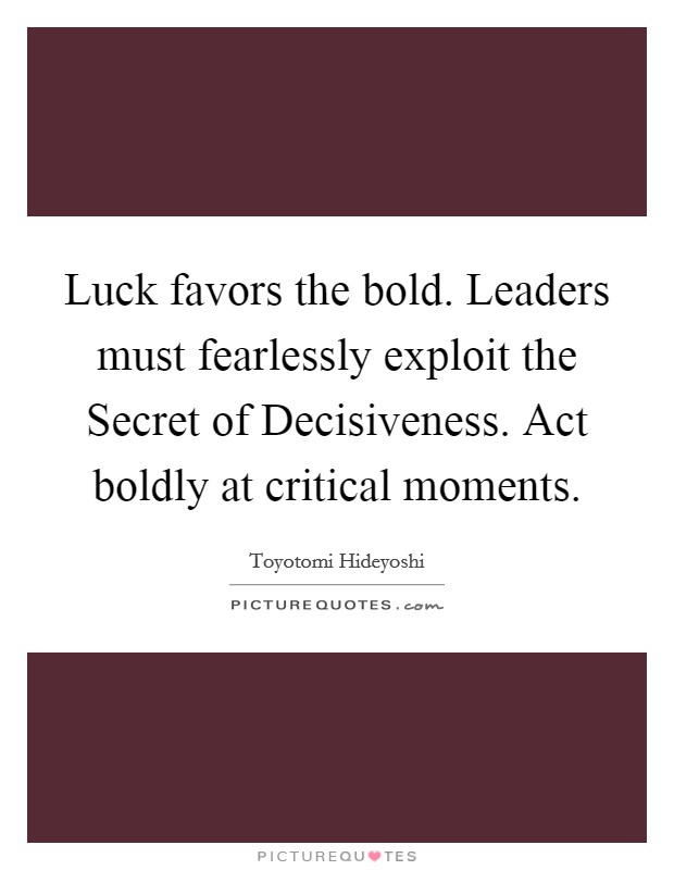 Luck favors the bold. Leaders must fearlessly exploit the Secret of Decisiveness. Act boldly at critical moments Picture Quote #1