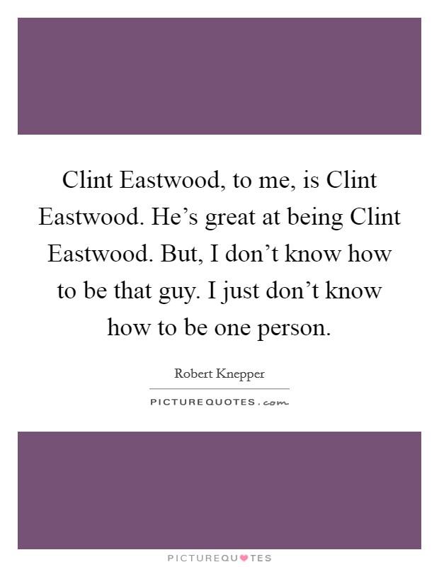Clint Eastwood, to me, is Clint Eastwood. He’s great at being Clint Eastwood. But, I don’t know how to be that guy. I just don’t know how to be one person Picture Quote #1