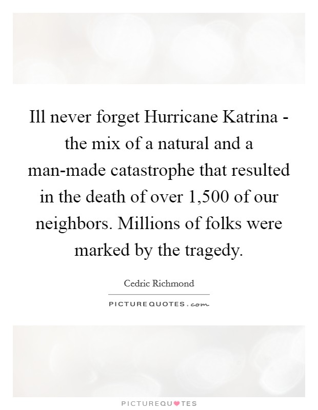 Ill never forget Hurricane Katrina - the mix of a natural and a man-made catastrophe that resulted in the death of over 1,500 of our neighbors. Millions of folks were marked by the tragedy Picture Quote #1