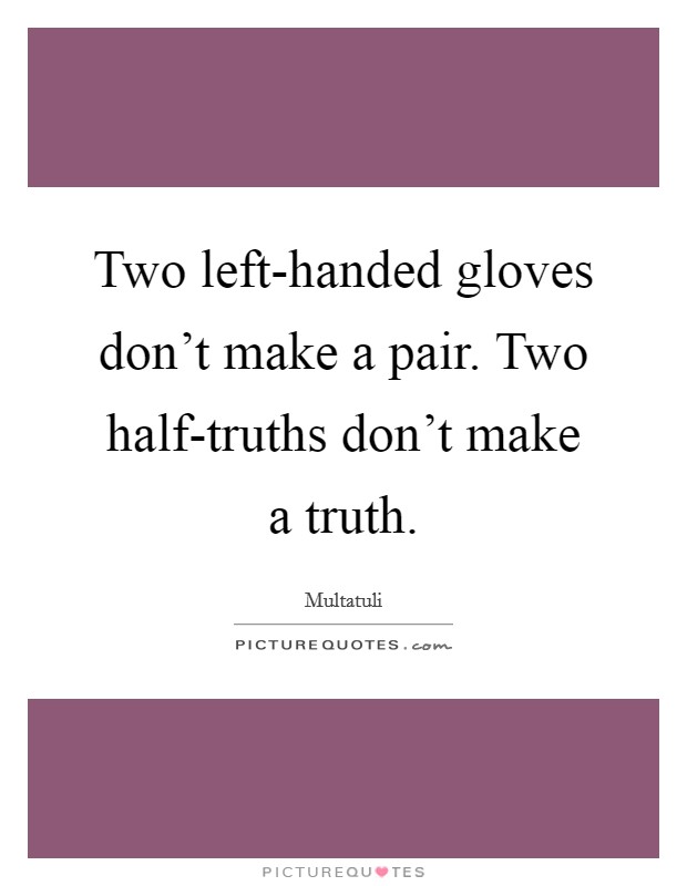 Two left-handed gloves don’t make a pair. Two half-truths don’t make a truth Picture Quote #1