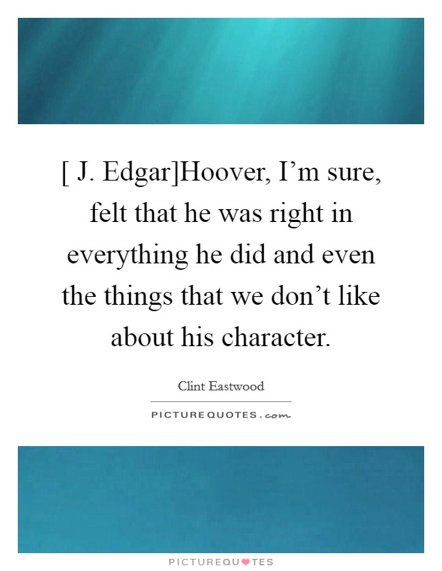 [ J. Edgar]Hoover, I’m sure, felt that he was right in everything he did and even the things that we don’t like about his character Picture Quote #1