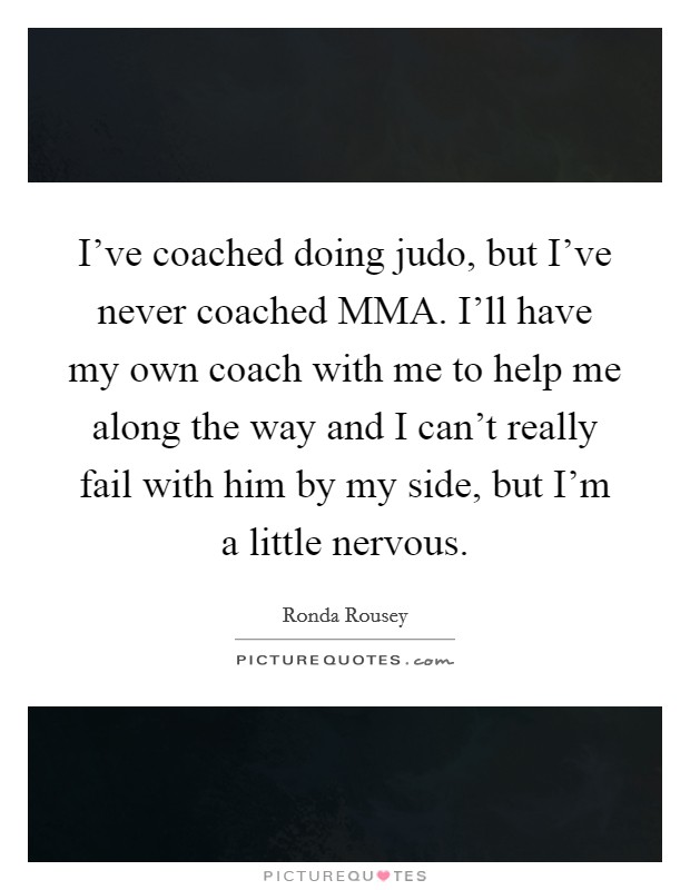 I've coached doing judo, but I've never coached MMA. I'll have my own coach with me to help me along the way and I can't really fail with him by my side, but I'm a little nervous Picture Quote #1