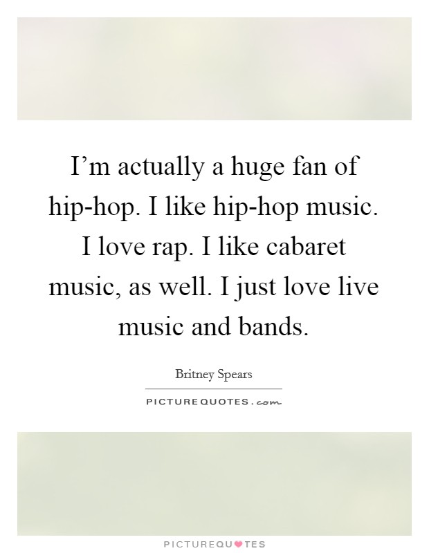 I’m actually a huge fan of hip-hop. I like hip-hop music. I love rap. I like cabaret music, as well. I just love live music and bands Picture Quote #1
