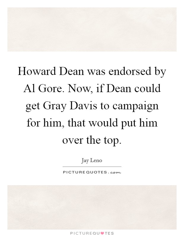 Howard Dean was endorsed by Al Gore. Now, if Dean could get Gray Davis to campaign for him, that would put him over the top Picture Quote #1
