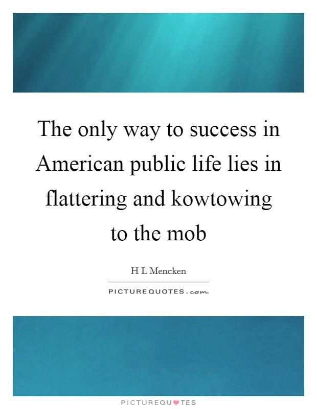 The only way to success in American public life lies in flattering and kowtowing to the mob Picture Quote #1