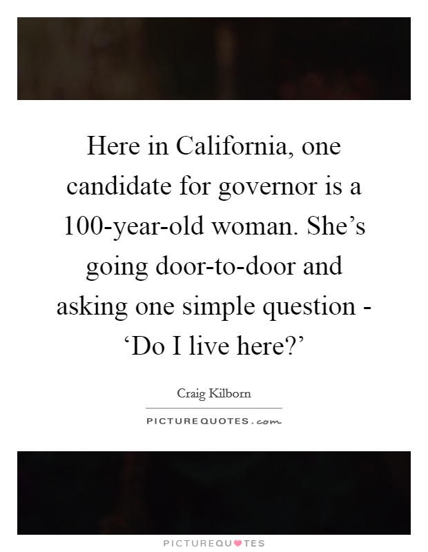 Here in California, one candidate for governor is a 100-year-old woman. She’s going door-to-door and asking one simple question - ‘Do I live here?’ Picture Quote #1