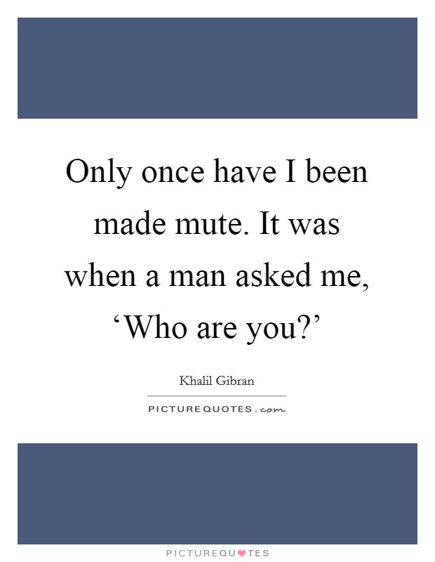 Only once have I been made mute. It was when a man asked me, ‘Who are you?’ Picture Quote #1